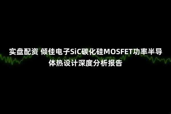 实盘配资 倾佳电子SiC碳化硅MOSFET功率半导体热设计深度分析报告