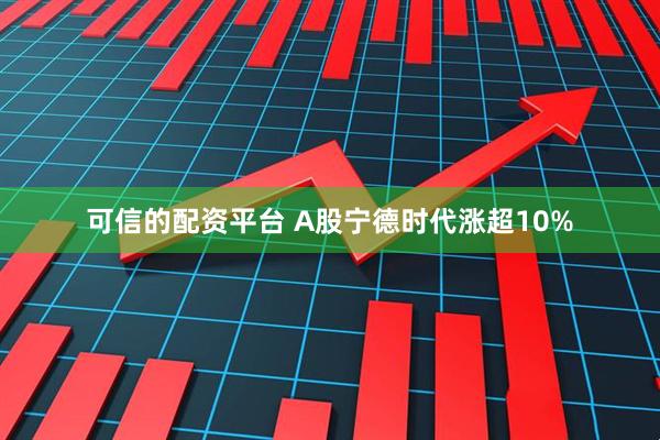 可信的配资平台 A股宁德时代涨超10%