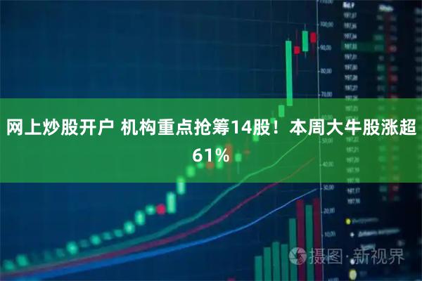 网上炒股开户 机构重点抢筹14股！本周大牛股涨超61%