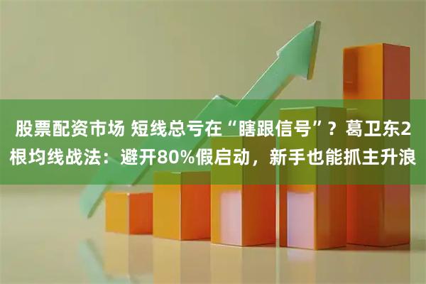 股票配资市场 短线总亏在“瞎跟信号”？葛卫东2根均线战法：避开80%假启动，新手也能抓主升浪