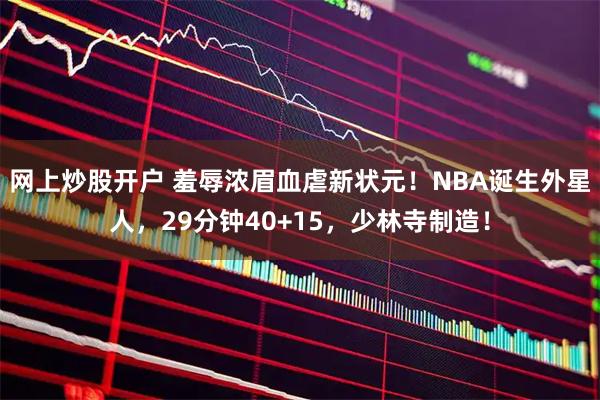 网上炒股开户 羞辱浓眉血虐新状元!NBA诞生外星人,29分钟40+15,少林寺制造!