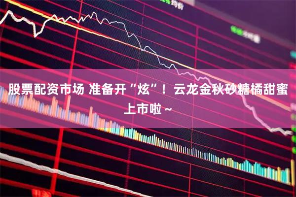 股票配资市场 准备开“炫”！云龙金秋砂糖橘甜蜜上市啦～