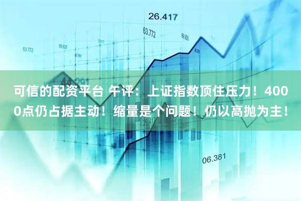 可信的配资平台 午评:上证指数顶住压力!4000点仍占据主动!缩量是个问题!仍以高抛为主!