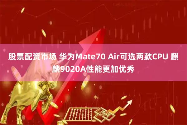 股票配资市场 华为Mate70 Air可选两款CPU 麒麟9020A性能更加优秀