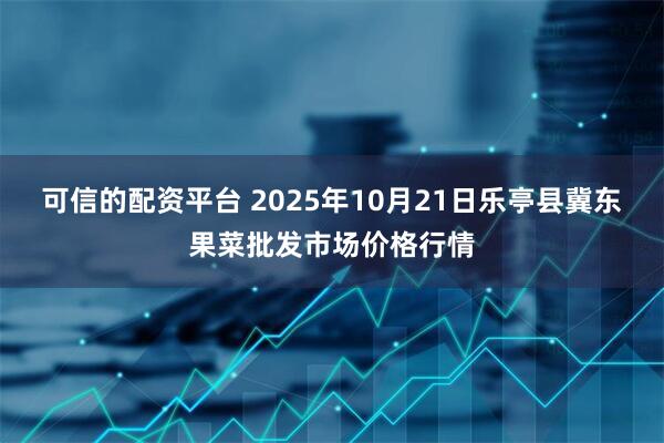 可信的配资平台 2025年10月21日乐亭县冀东果菜批发市场价格行情