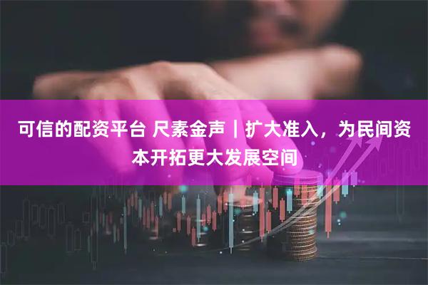 可信的配资平台 尺素金声｜扩大准入，为民间资本开拓更大发展空间