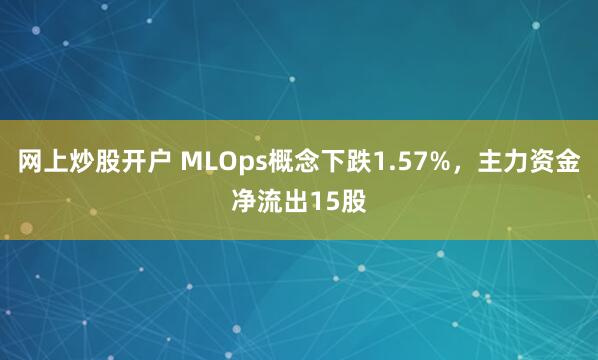 网上炒股开户 MLOps概念下跌1.57%，主力资金净流出15股