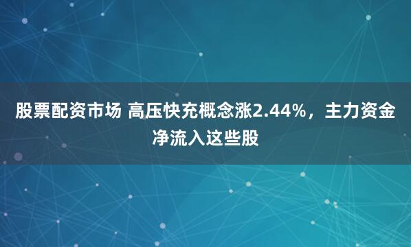 股票配资市场 高压快充概念涨2.44%，主力资金净流入这些股