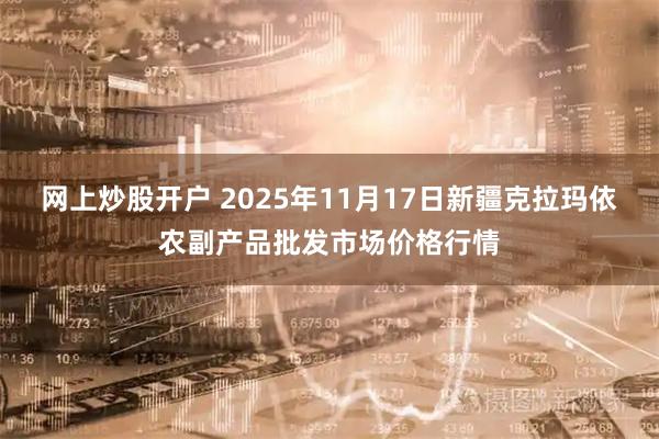 网上炒股开户 2025年11月17日新疆克拉玛依农副产品批发市场价格行情