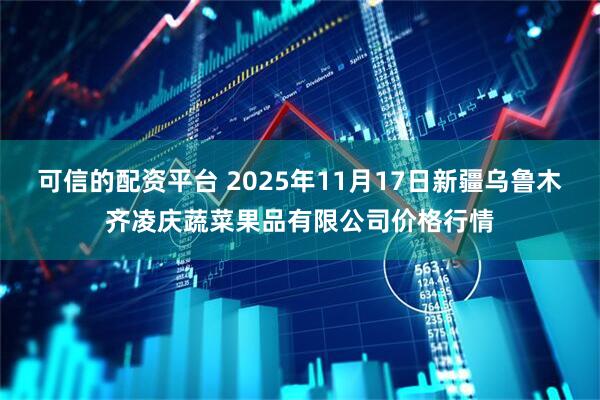 可信的配资平台 2025年11月17日新疆乌鲁木齐凌庆蔬菜果品有限公司价格行情