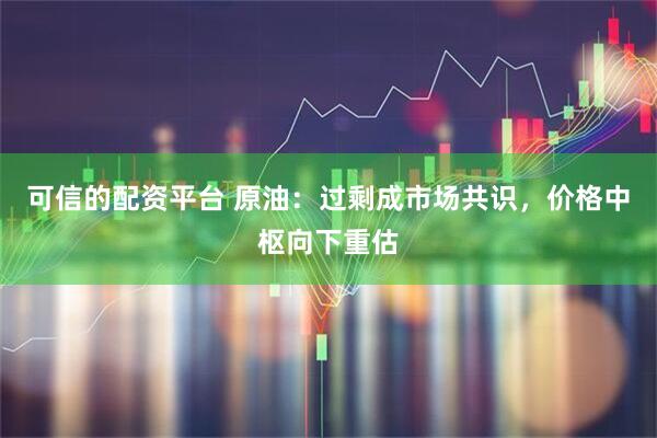 可信的配资平台 原油：过剩成市场共识，价格中枢向下重估