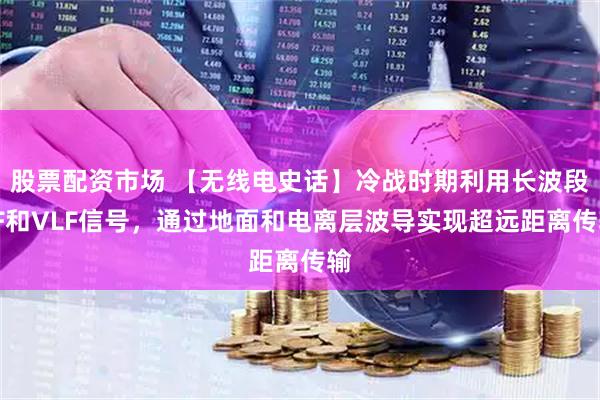 股票配资市场 【无线电史话】冷战时期利用长波段LF和VLF信号，通过地面和电离层波导实现超远距离传输