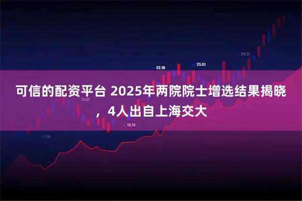 可信的配资平台 2025年两院院士增选结果揭晓，4人出自上海交大