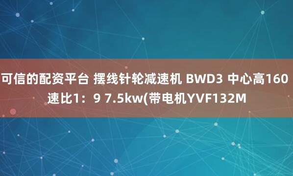 可信的配资平台 摆线针轮减速机 BWD3 中心高160 速比1：9 7.5kw(带电机YVF132M