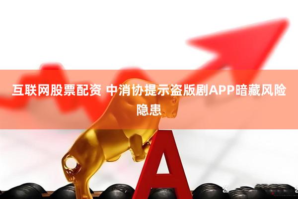 互联网股票配资 中消协提示盗版剧APP暗藏风险隐患