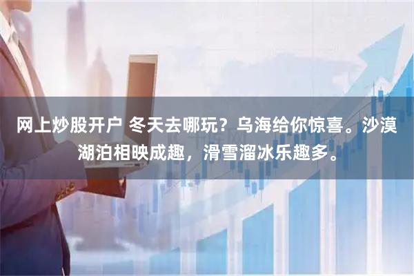 网上炒股开户 冬天去哪玩？乌海给你惊喜。沙漠湖泊相映成趣，滑雪溜冰乐趣多。