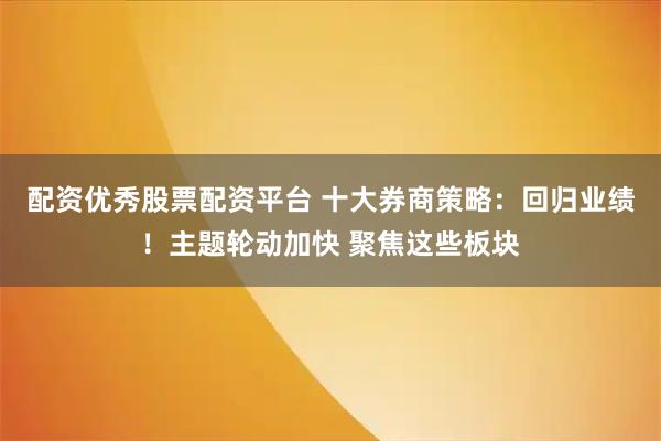 配资优秀股票配资平台 十大券商策略:回归业绩!主题轮动加快 聚焦这些板块