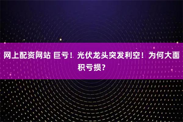 网上配资网站 巨亏!光伏龙头突发利空!为何大面积亏损?