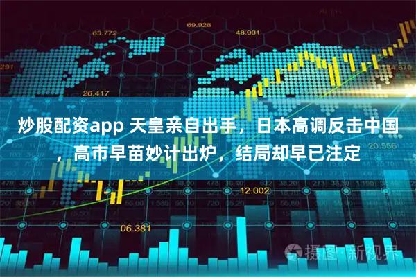 炒股配资app 天皇亲自出手,日本高调反击中国,高市早苗妙计出炉,结局却早已注定