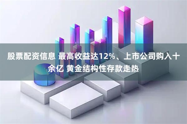 股票配资信息 最高收益达12%、上市公司购入十余亿 黄金结构性存款走热