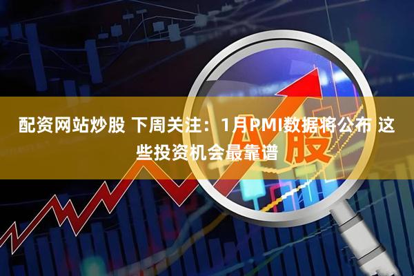 配资网站炒股 下周关注:1月PMI数据将公布 这些投资机会最靠谱