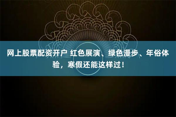 网上股票配资开户 红色展演、绿色漫步、年俗体验,寒假还能这样过!