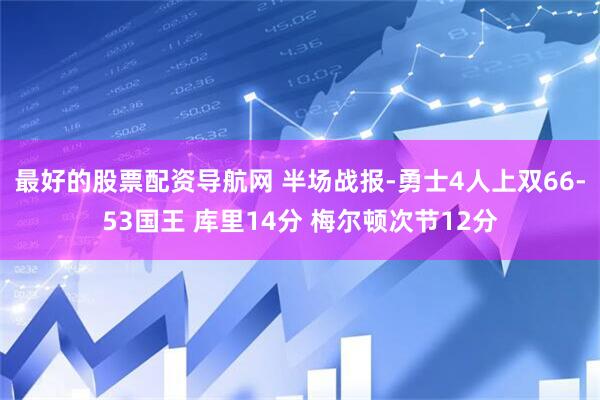 最好的股票配资导航网 半场战报-勇士4人上双66-53国王 库里14分 梅尔顿次节12分