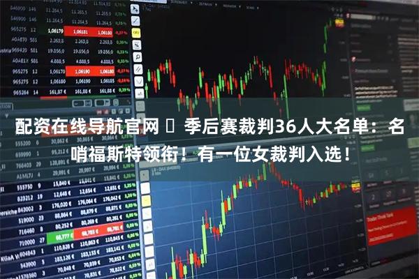 配资在线导航官网 ✍季后赛裁判36人大名单：名哨福斯特领衔！有一位女裁判入选！