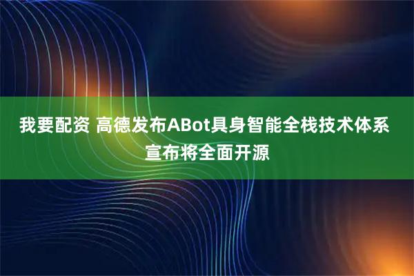 我要配资 高德发布ABot具身智能全栈技术体系 宣布将全面开源