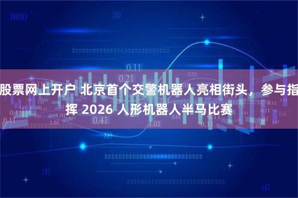 股票网上开户 北京首个交警机器人亮相街头，参与指挥 2026 人形机器人半马比赛