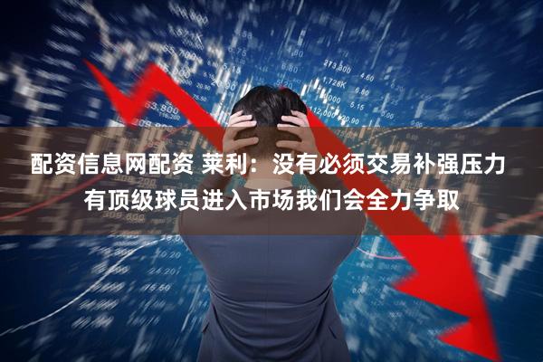 配资信息网配资 莱利：没有必须交易补强压力 有顶级球员进入市场我们会全力争取