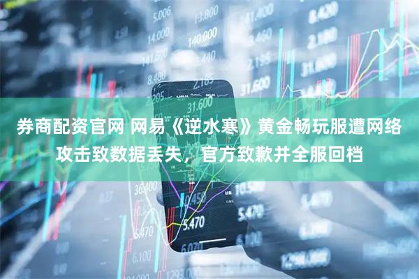 券商配资官网 网易《逆水寒》黄金畅玩服遭网络攻击致数据丢失，官方致歉并全服回档