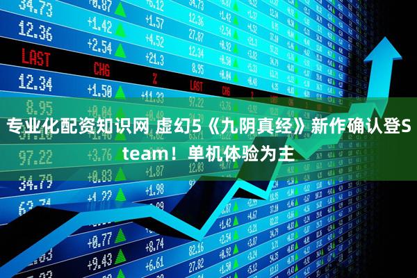 专业化配资知识网 虚幻5《九阴真经》新作确认登Steam！单机体验为主