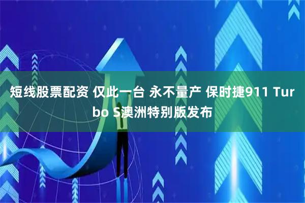 短线股票配资 仅此一台 永不量产 保时捷911 Turbo S澳洲特别版发布