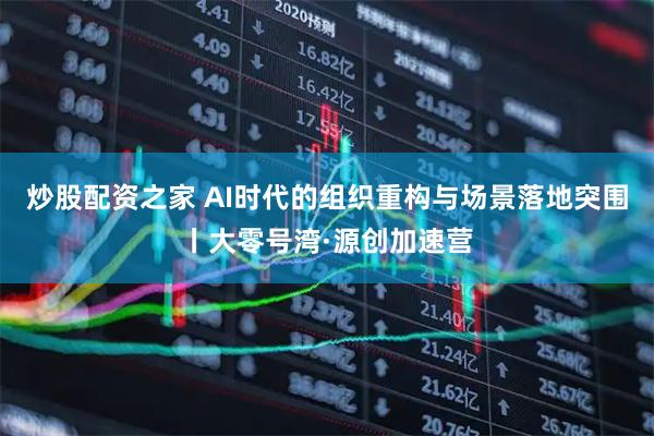 炒股配资之家 AI时代的组织重构与场景落地突围丨大零号湾·源创加速营