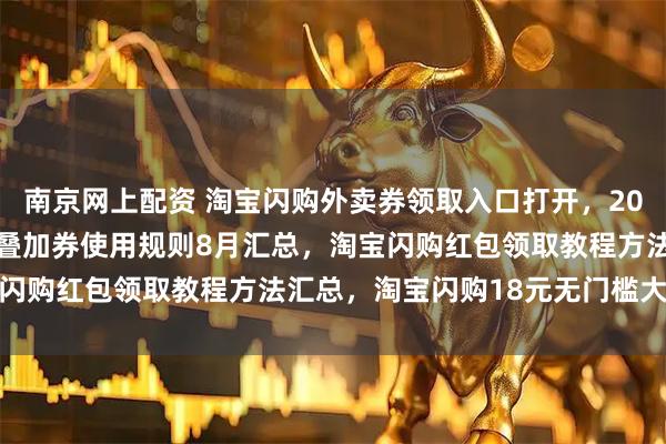 南京网上配资 淘宝闪购外卖券领取入口打开，2026年每日大额无门槛券叠加券使用规则8月汇总，淘宝闪购红包领取教程方法汇总，淘宝闪购18元无门槛大额券
