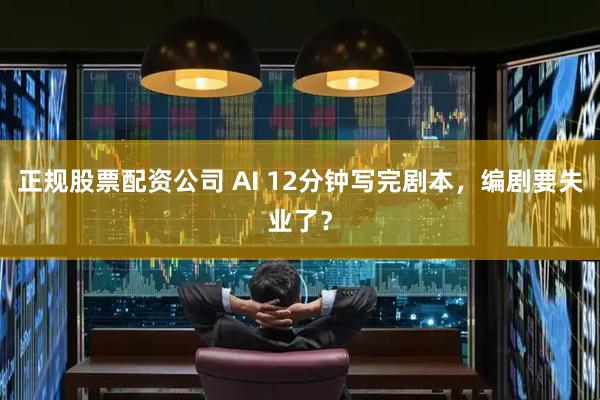 正规股票配资公司 AI 12分钟写完剧本，编剧要失业了？