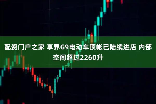 配资门户之家 享界G9电动车顶帐已陆续进店 内部空间超过2260升