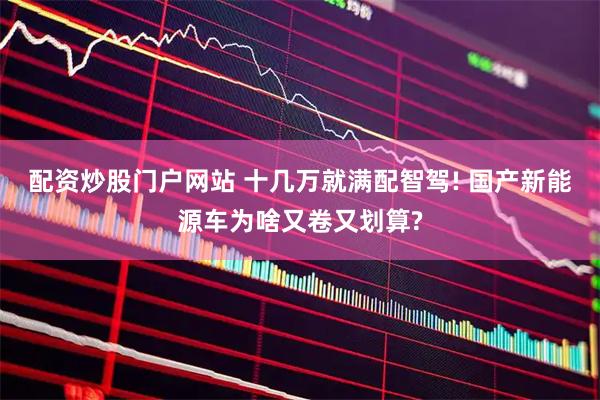 配资炒股门户网站 十几万就满配智驾! 国产新能源车为啥又卷又划算?