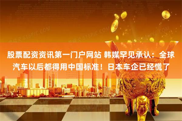 股票配资资讯第一门户网站 韩媒罕见承认：全球汽车以后都得用中国标准！日本车企已经慌了