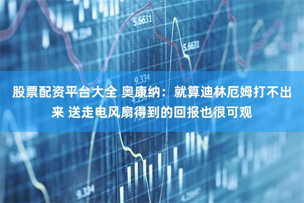 股票配资平台大全 奥康纳：就算迪林厄姆打不出来 送走电风扇得到的回报也很可观