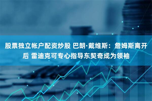 股票独立帐户配资炒股 巴朗·戴维斯：詹姆斯离开后 雷迪克可专心指导东契奇成为领袖