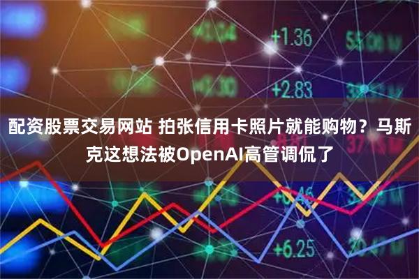 配资股票交易网站 拍张信用卡照片就能购物？马斯克这想法被OpenAI高管调侃了