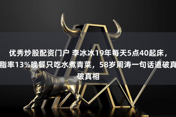 优秀炒股配资门户 李冰冰19年每天5点40起床，体脂率13%晚餐只吃水煮青菜，58岁周涛一句话道破真相