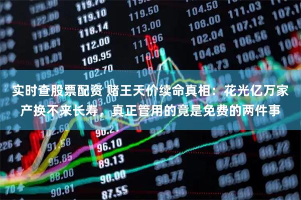 实时查股票配资 赌王天价续命真相：花光亿万家产换不来长寿，真正管用的竟是免费的两件事