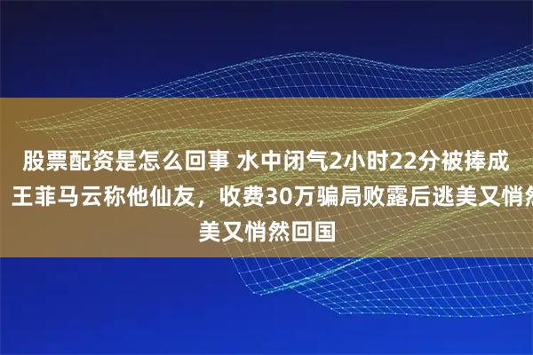 股票配资是怎么回事 水中闭气2小时22分被捧成大师，王菲马云称他仙友，收费30万骗局败露后逃美又悄然回国