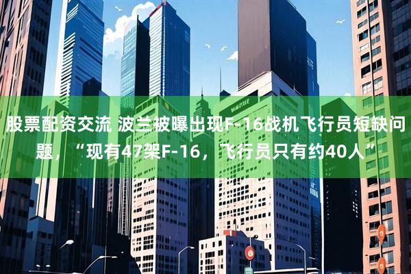 股票配资交流 波兰被曝出现F-16战机飞行员短缺问题，“现有47架F-16，飞行员只有约40人”